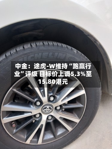 中金：途虎-W维持“跑赢行业”评级 目标价上调5.3%至15.80港元-第1张图片