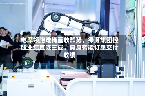 电摩领跑难掩营收颓势，绿源集团控股业绩直降三成，具身智能订单交付放缓-第3张图片