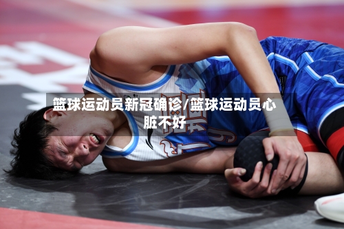 篮球运动员新冠确诊/篮球运动员心脏不好