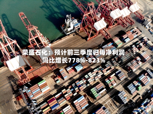 荣盛石化：预计前三季度归母净利润同比增长778%-823%-第2张图片