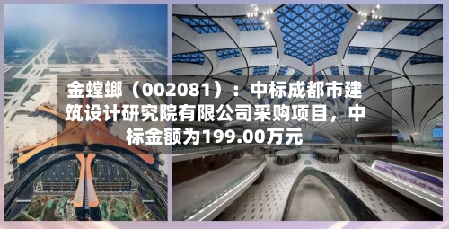 金螳螂（002081）：中标成都市建筑设计研究院有限公司采购项目，中标金额为199.00万元-第2张图片
