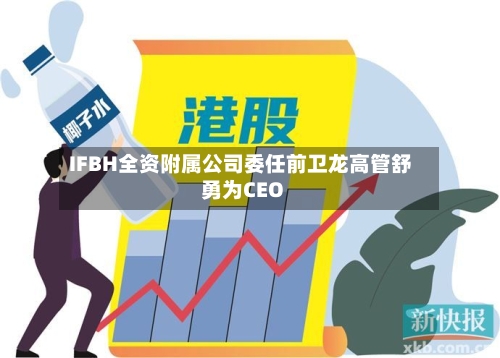 IFBH全资附属公司委任前卫龙高管舒勇为CEO
