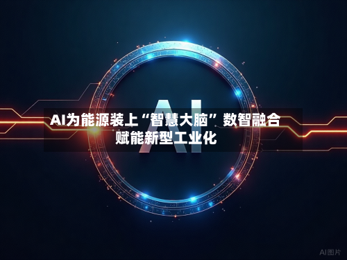AI为能源装上“智慧大脑” 数智融合赋能新型工业化-第2张图片