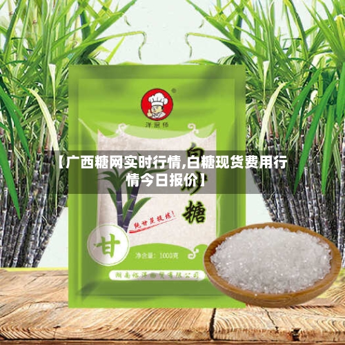 【广西糖网实时行情,白糖现货费用行情今日报价】-第3张图片