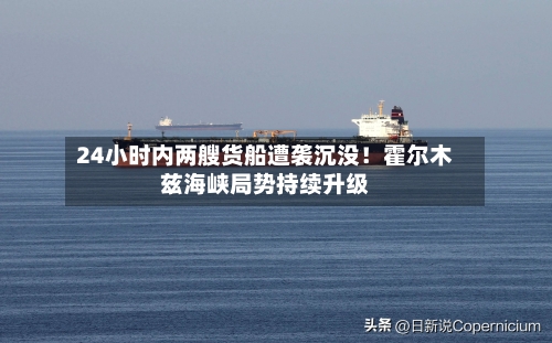 24小时内两艘货船遭袭沉没！霍尔木兹海峡局势持续升级-第2张图片