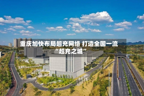 重庆加快布局超充网络 打造全国一流“超充之城”