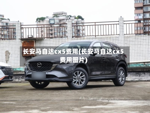 长安马自达cx5费用(长安马自达cx5费用图片)-第2张图片