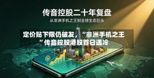 定价贴下限仍破发，“非洲手机之王”传音控股港股首日遇冷-第1张图片