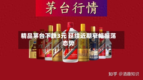 精品茅台下跌3元 延续近期窄幅振荡态势-第2张图片