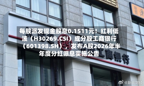 每股派发现金股息0.1511元！红利低波（H30269.CSI）成分股工商银行（601398.SH），发布A股2026年半年度分红派息实施公告-第2张图片