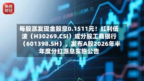 每股派发现金股息0.1511元！红利低波（H30269.CSI）成分股工商银行（601398.SH），发布A股2026年半年度分红派息实施公告