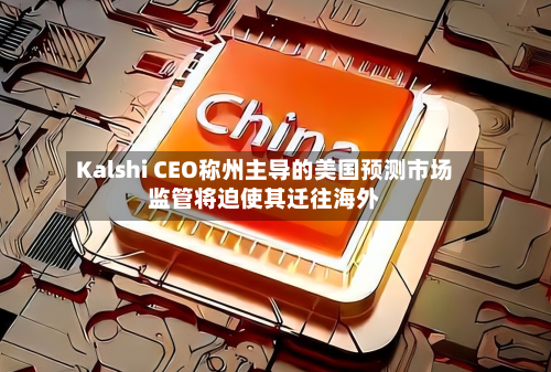 Kalshi CEO称州主导的美国预测市场监管将迫使其迁往海外