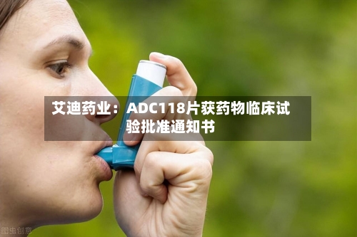 艾迪药业：ADC118片获药物临床试验批准通知书