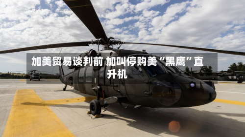加美贸易谈判前 加叫停购美“黑鹰	”直升机-第3张图片