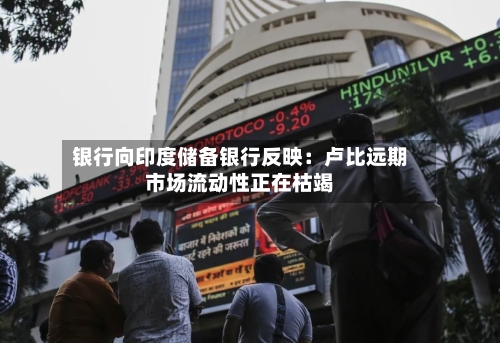银行向印度储备银行反映：卢比远期市场流动性正在枯竭