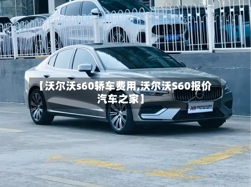 【沃尔沃s60轿车费用,沃尔沃S60报价汽车之家】