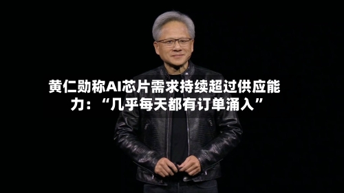 黄仁勋称AI芯片需求持续超过供应能力：“几乎每天都有订单涌入”