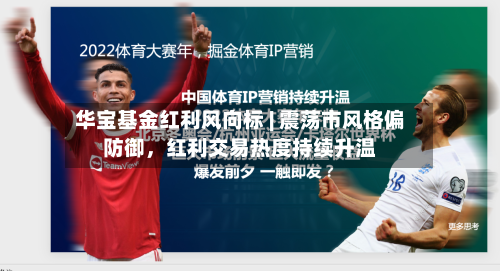华宝基金红利风向标 | 震荡市风格偏防御	，红利交易热度持续升温-第1张图片