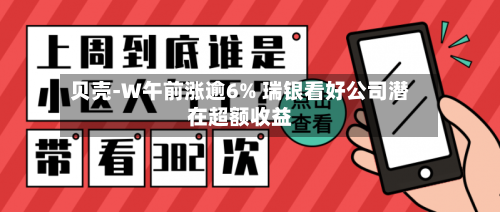 贝壳-W午前涨逾6% 瑞银看好公司潜在超额收益-第2张图片