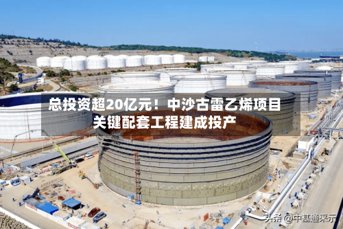 总投资超20亿元！中沙古雷乙烯项目关键配套工程建成投产-第2张图片