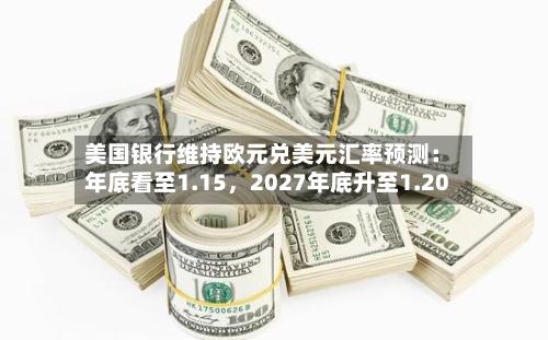 美国银行维持欧元兑美元汇率预测：年底看至1.15	，2027年底升至1.20-第2张图片