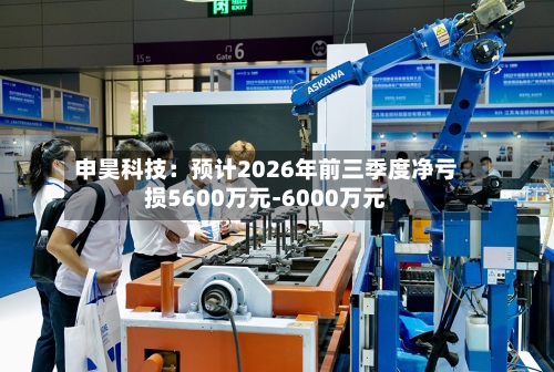 申昊科技：预计2026年前三季度净亏损5600万元-6000万元-第2张图片