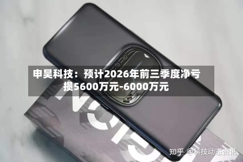 申昊科技：预计2026年前三季度净亏损5600万元-6000万元
