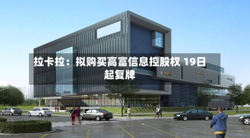 拉卡拉:拟购买高富信息控股权 19日起复牌-第3张图片