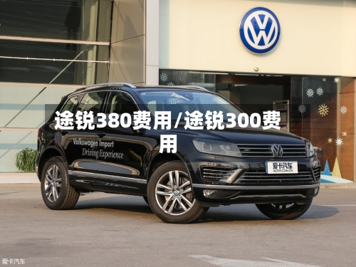 途锐380费用/途锐300费用