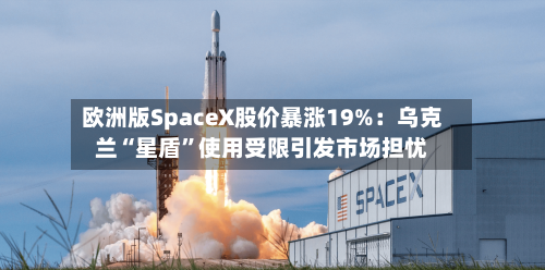 欧洲版SpaceX股价暴涨19%：乌克兰“星盾	”使用受限引发市场担忧-第2张图片