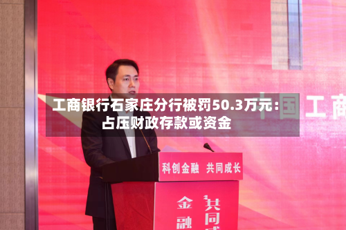 工商银行石家庄分行被罚50.3万元：占压财政存款或资金
