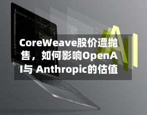CoreWeave股价遭抛售	，如何影响OpenAI与 Anthropic的估值-第3张图片
