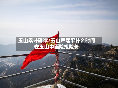 玉山累计确诊/玉山严建平什么时间在玉山中医院担院长