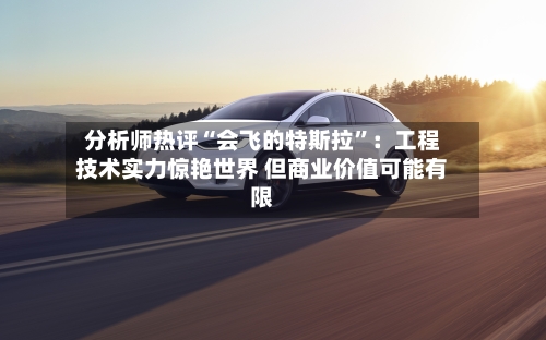 分析师热评“会飞的特斯拉”：工程技术实力惊艳世界 但商业价值可能有限