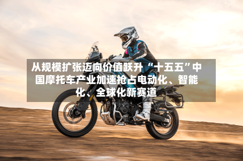 从规模扩张迈向价值跃升 “十五五”中国摩托车产业加速抢占电动化	、智能化、全球化新赛道-第3张图片