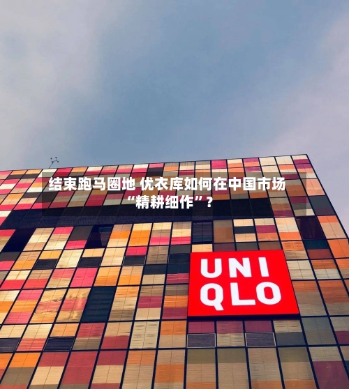 结束跑马圈地 优衣库如何在中国市场“精耕细作”？-第2张图片