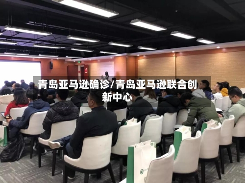 青岛亚马逊确诊/青岛亚马逊联合创新中心