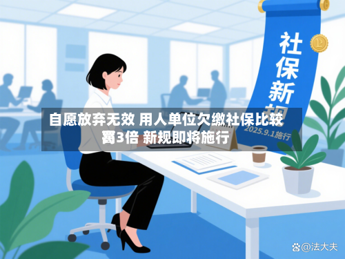 自愿放弃无效 用人单位欠缴社保比较高罚3倍 新规即将施行-第3张图片