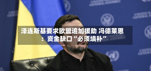 泽连斯基要求欧盟追加援助 冯德莱恩：资金缺口“必须填补”