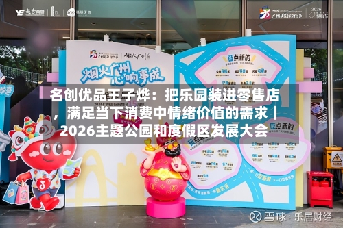 名创优品王子烨：把乐园装进零售店	，满足当下消费中情绪价值的需求｜2026主题公园和度假区发展大会-第2张图片