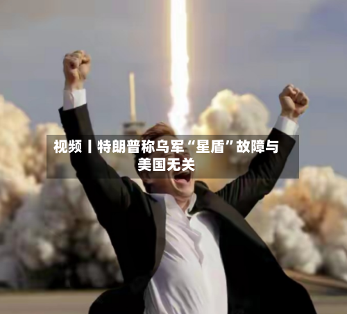 视频丨特朗普称乌军“星盾”故障与美国无关-第2张图片