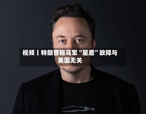 视频丨特朗普称乌军“星盾”故障与美国无关