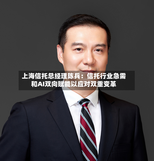 上海信托总经理陈兵:信托行业急需和AI双向赋能以应对双重变革-第2张图片