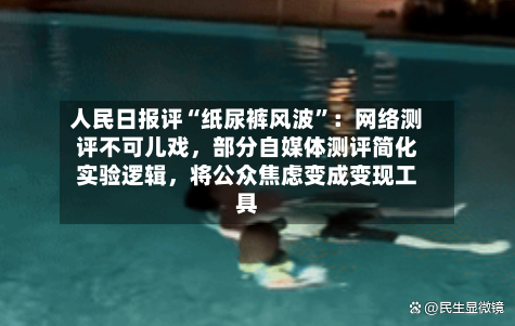 人民日报评“纸尿裤风波”：网络测评不可儿戏，部分自媒体测评简化实验逻辑，将公众焦虑变成变现工具