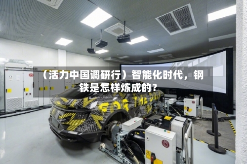 （活力中国调研行）智能化时代	，钢铁是怎样炼成的？-第3张图片
