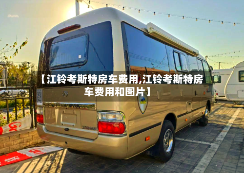 【江铃考斯特房车费用,江铃考斯特房车费用和图片】