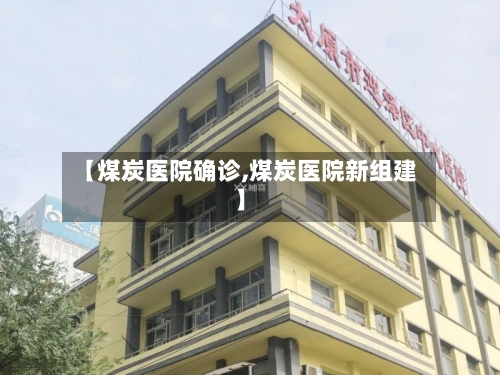 【煤炭医院确诊,煤炭医院新组建】-第3张图片