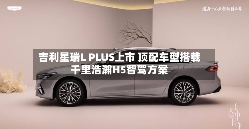 吉利星瑞L PLUS上市 顶配车型搭载千里浩瀚H5智驾方案-第2张图片