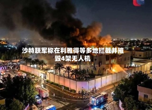 沙特联军称在利雅得等多地拦截并摧毁4架无人机