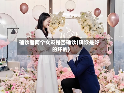 确诊者两个女友是否确诊(确诊是好的坏的)